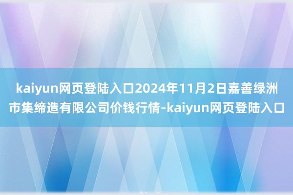 kaiyun网页登陆入口2024年11月2日嘉善绿洲市集缔造有限公司价钱行情-kaiyun网页登陆入口