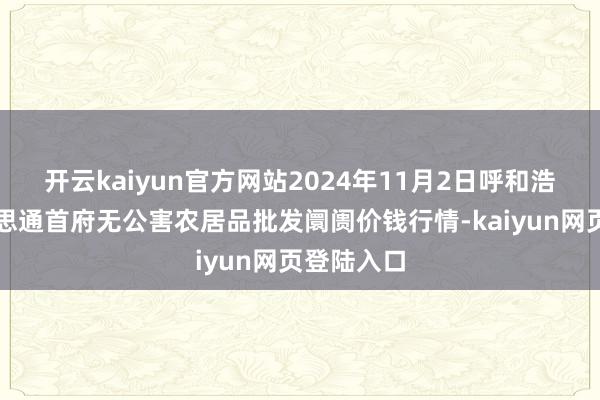 开云kaiyun官方网站2024年11月2日呼和浩特市好意思通首府无公害农居品批发阛阓价钱行情-kaiyun网页登陆入口