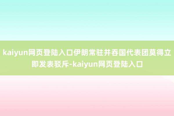 kaiyun网页登陆入口伊朗常驻并吞国代表团莫得立即发表驳斥-kaiyun网页登陆入口