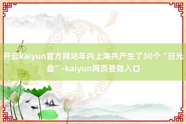 开云kaiyun官方网站年内上海共产生了30个“日光盘”-kaiyun网页登陆入口