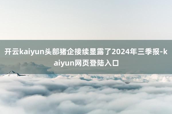 开云kaiyun头部猪企接续显露了2024年三季报-kaiyun网页登陆入口