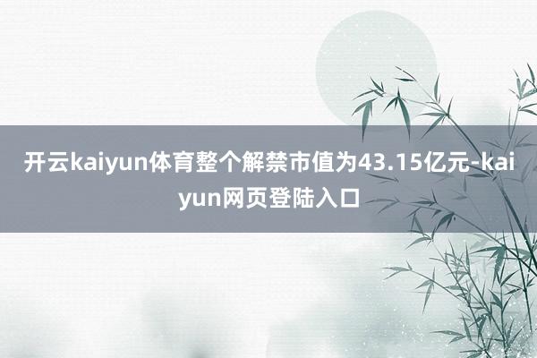 开云kaiyun体育整个解禁市值为43.15亿元-kaiyun网页登陆入口