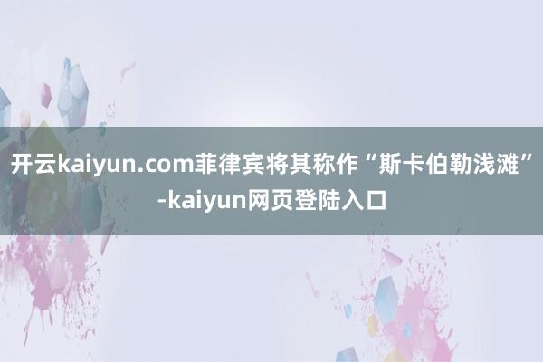 开云kaiyun.com菲律宾将其称作“斯卡伯勒浅滩”-kaiyun网页登陆入口