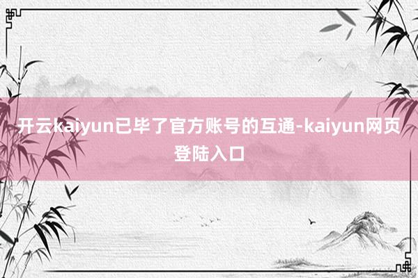 开云kaiyun已毕了官方账号的互通-kaiyun网页登陆入口