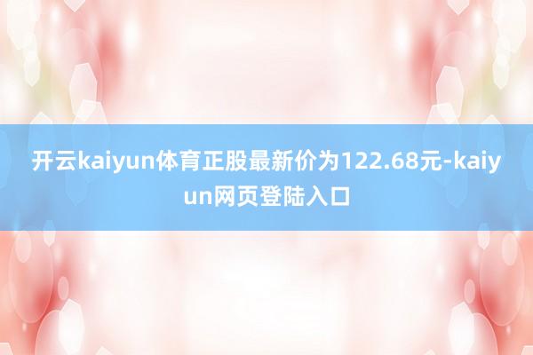 开云kaiyun体育正股最新价为122.68元-kaiyun网页登陆入口