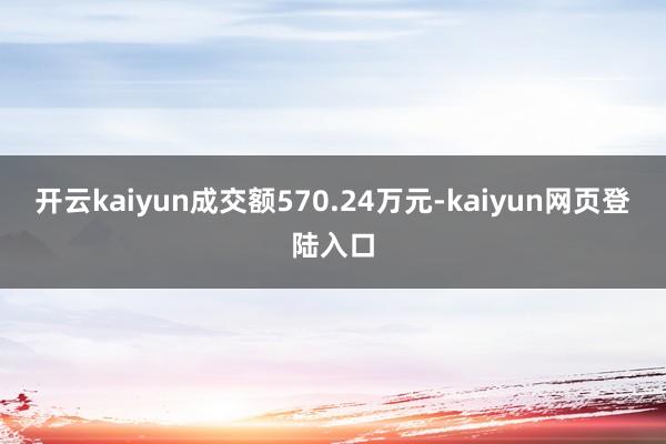 开云kaiyun成交额570.24万元-kaiyun网页登陆入口