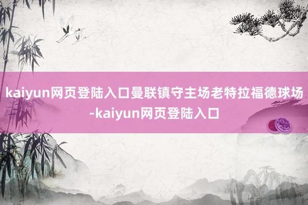 kaiyun网页登陆入口曼联镇守主场老特拉福德球场-kaiyun网页登陆入口