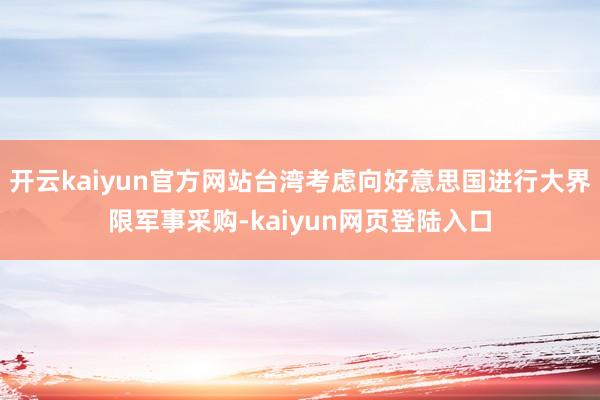 开云kaiyun官方网站台湾考虑向好意思国进行大界限军事采购-kaiyun网页登陆入口