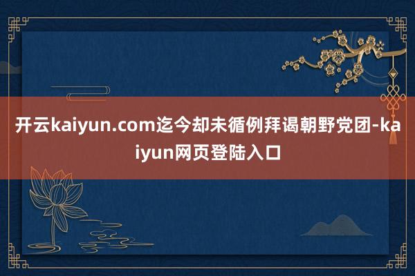 开云kaiyun.com迄今却未循例拜谒朝野党团-kaiyun网页登陆入口