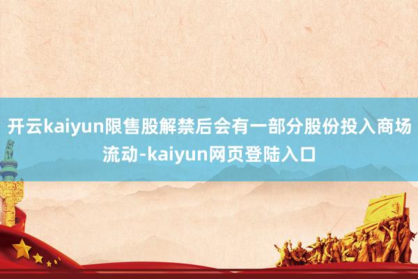 开云kaiyun限售股解禁后会有一部分股份投入商场流动-kaiyun网页登陆入口