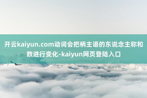 开云kaiyun.com动词会把柄主语的东说念主称和数进行变化-kaiyun网页登陆入口