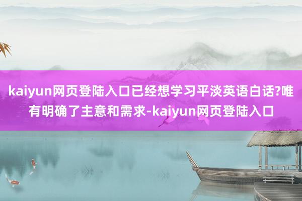 kaiyun网页登陆入口已经想学习平淡英语白话?唯有明确了主意和需求-kaiyun网页登陆入口