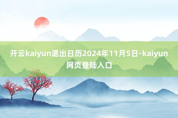 开云kaiyun退出日历2024年11月5日-kaiyun网页登陆入口