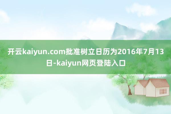 开云kaiyun.com批准树立日历为2016年7月13日-kaiyun网页登陆入口