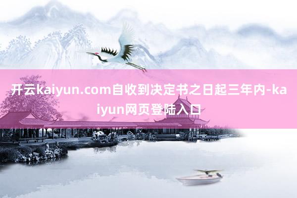 开云kaiyun.com自收到决定书之日起三年内-kaiyun网页登陆入口