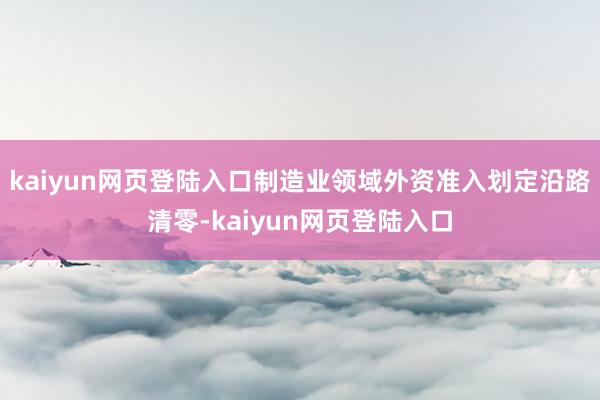 kaiyun网页登陆入口制造业领域外资准入划定沿路清零-kaiyun网页登陆入口