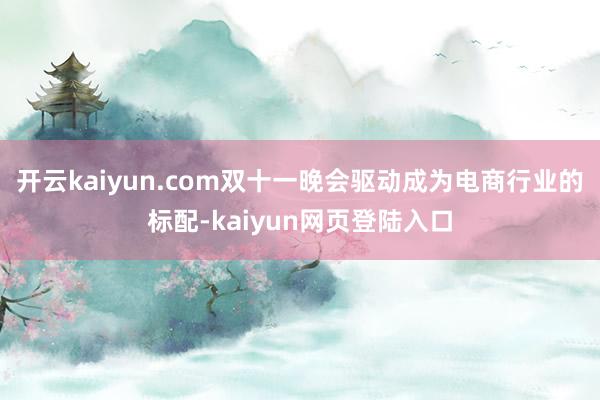 开云kaiyun.com双十一晚会驱动成为电商行业的标配-kaiyun网页登陆入口