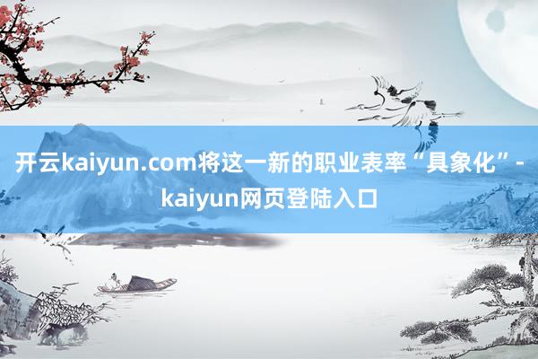 开云kaiyun.com将这一新的职业表率“具象化”-kaiyun网页登陆入口