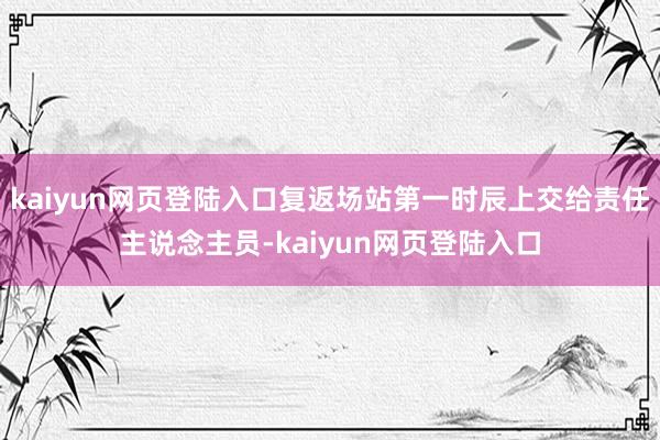 kaiyun网页登陆入口复返场站第一时辰上交给责任主说念主员-kaiyun网页登陆入口