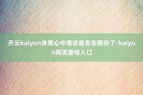 开云kaiyun体育心中俄顷就有些期待了-kaiyun网页登陆入口