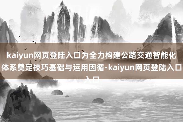 kaiyun网页登陆入口为全力构建公路交通智能化体系奠定技巧基础与运用因循-kaiyun网页登陆入口