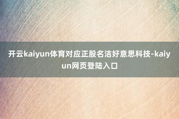 开云kaiyun体育对应正股名洁好意思科技-kaiyun网页登陆入口