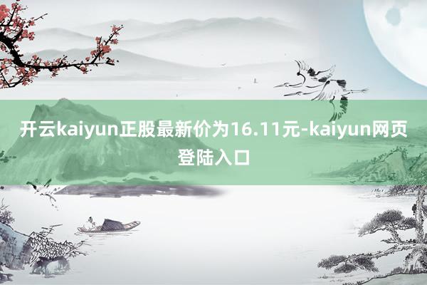 开云kaiyun正股最新价为16.11元-kaiyun网页登陆入口