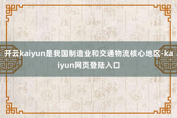 开云kaiyun是我国制造业和交通物流核心地区-kaiyun网页登陆入口