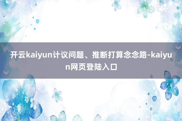 开云kaiyun计议问题、推断打算念念路-kaiyun网页登陆入口