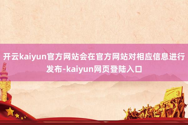 开云kaiyun官方网站会在官方网站对相应信息进行发布-kaiyun网页登陆入口