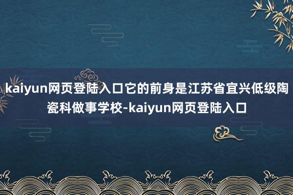 kaiyun网页登陆入口它的前身是江苏省宜兴低级陶瓷科做事学校-kaiyun网页登陆入口