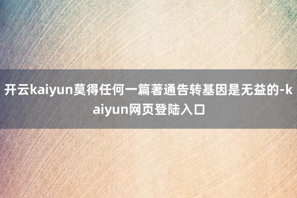 开云kaiyun莫得任何一篇著通告转基因是无益的-kaiyun网页登陆入口