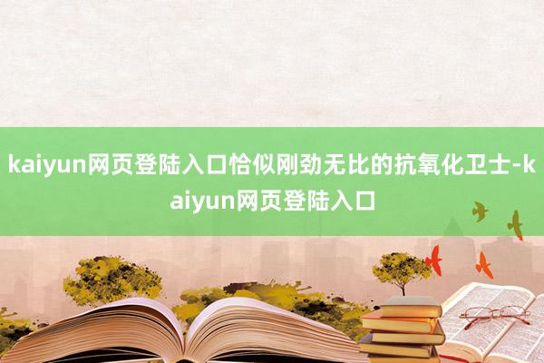 kaiyun网页登陆入口恰似刚劲无比的抗氧化卫士-kaiyun网页登陆入口