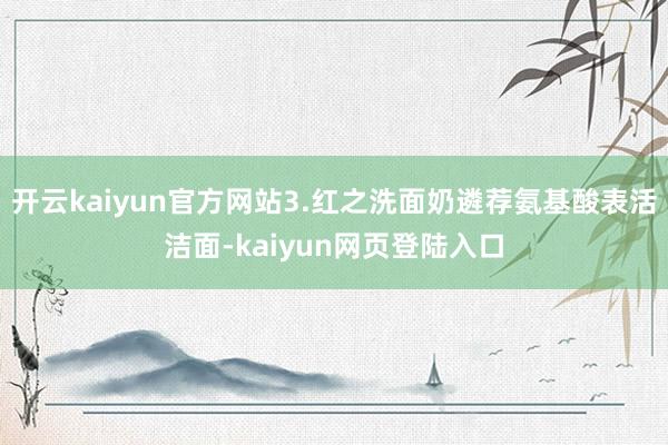 开云kaiyun官方网站3.红之洗面奶遴荐氨基酸表活洁面-kaiyun网页登陆入口