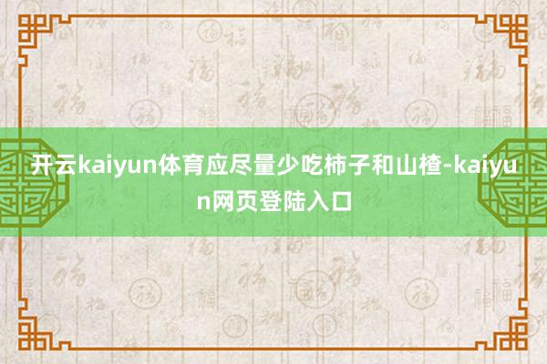 开云kaiyun体育应尽量少吃柿子和山楂-kaiyun网页登陆入口