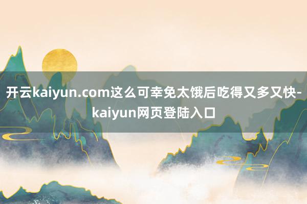 开云kaiyun.com这么可幸免太饿后吃得又多又快-kaiyun网页登陆入口