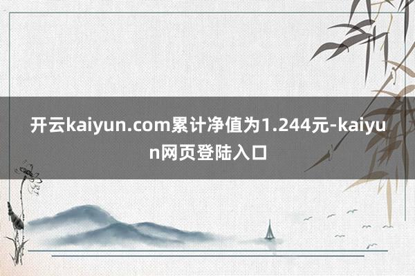 开云kaiyun.com累计净值为1.244元-kaiyun网页登陆入口