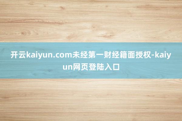 开云kaiyun.com未经第一财经籍面授权-kaiyun网页登陆入口