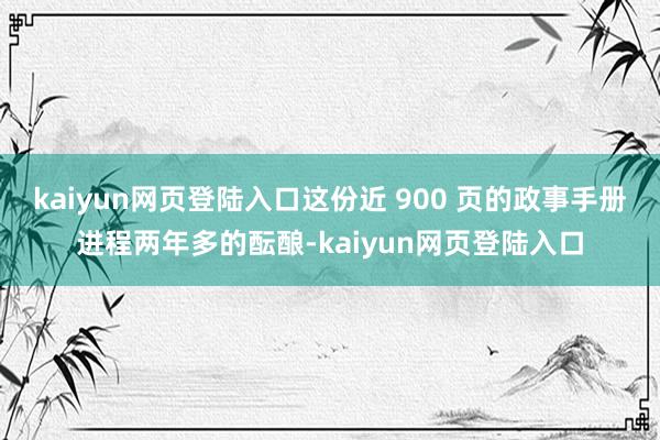 kaiyun网页登陆入口这份近 900 页的政事手册进程两年多的酝酿-kaiyun网页登陆入口