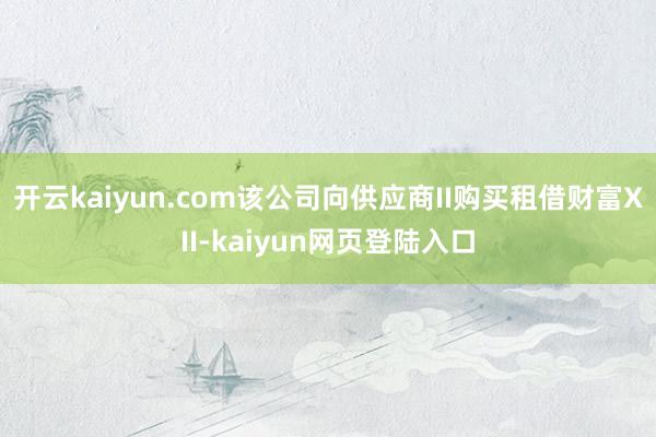 开云kaiyun.com该公司向供应商II购买租借财富XII-kaiyun网页登陆入口