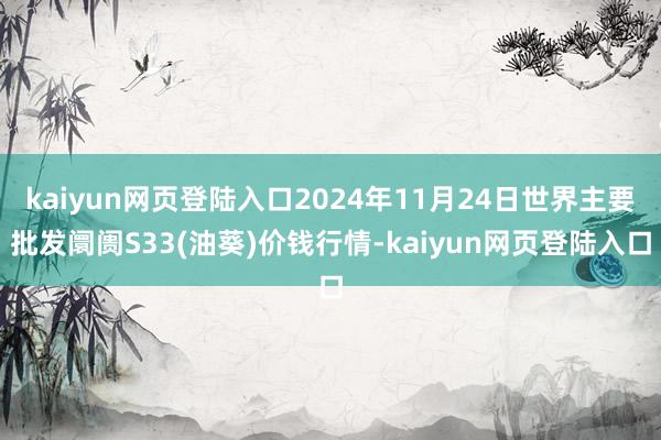 kaiyun网页登陆入口2024年11月24日世界主要批发阛阓S33(油葵)价钱行情-kaiyun网页登陆入口