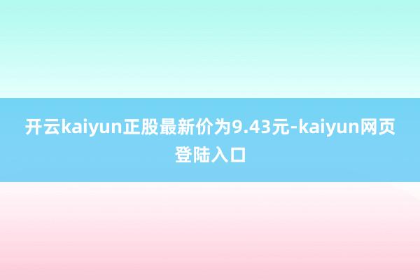 开云kaiyun正股最新价为9.43元-kaiyun网页登陆入口