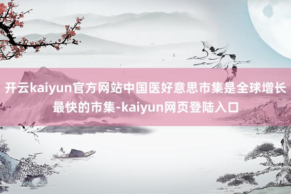 开云kaiyun官方网站中国医好意思市集是全球增长最快的市集-kaiyun网页登陆入口