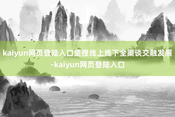 kaiyun网页登陆入口坚捏线上线下全渠谈交融发展-kaiyun网页登陆入口