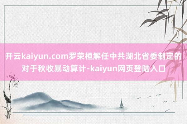 开云kaiyun.com罗荣桓解任中共湖北省委制定的对于秋收暴动算计-kaiyun网页登陆入口