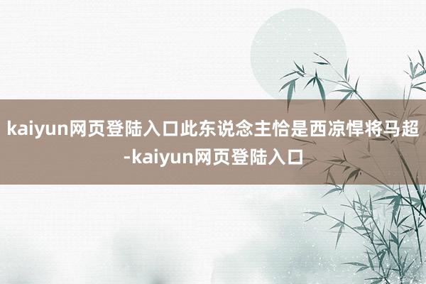 kaiyun网页登陆入口此东说念主恰是西凉悍将马超-kaiyun网页登陆入口