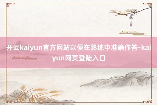 开云kaiyun官方网站以便在熟练中准确作答-kaiyun网页登陆入口