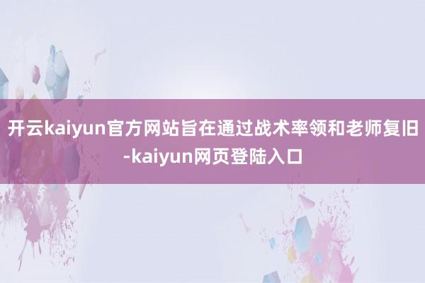 开云kaiyun官方网站旨在通过战术率领和老师复旧-kaiyun网页登陆入口