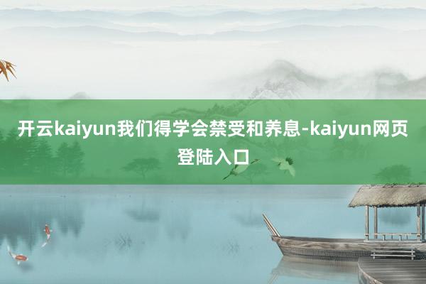 开云kaiyun我们得学会禁受和养息-kaiyun网页登陆入口