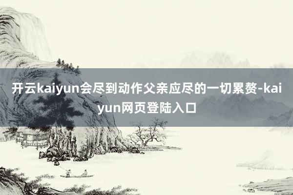 开云kaiyun会尽到动作父亲应尽的一切累赘-kaiyun网页登陆入口